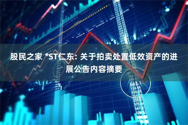 股民之家 *ST仁东: 关于拍卖处置低效资产的进展公告内容摘要