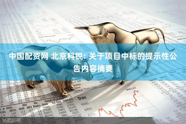 中国配资网 北京科锐: 关于项目中标的提示性公告内容摘要