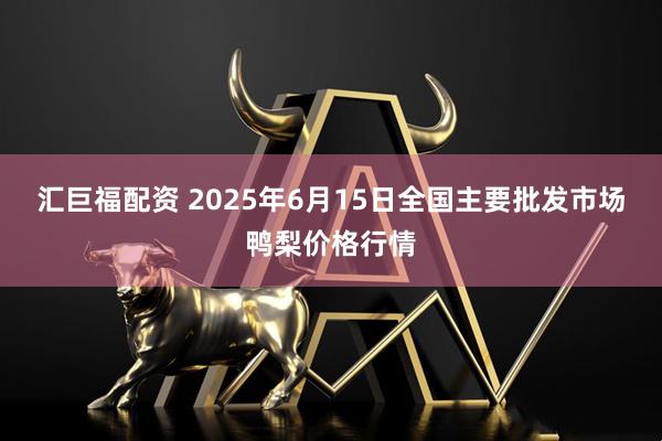 汇巨福配资 2025年6月15日全国主要批发市场鸭梨价格行情