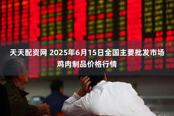 天天配资网 2025年6月15日全国主要批发市场鸡肉制品价格行情