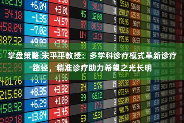 掌盘策略 宋平平教授：多学科诊疗模式革新诊疗路径，精准诊疗助力希望之光长明