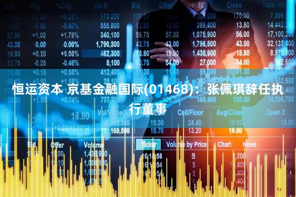 恒运资本 京基金融国际(01468)：张佩琪辞任执行董事