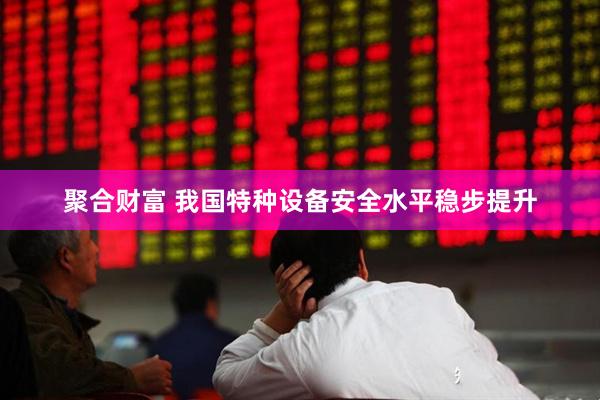 聚合财富 我国特种设备安全水平稳步提升