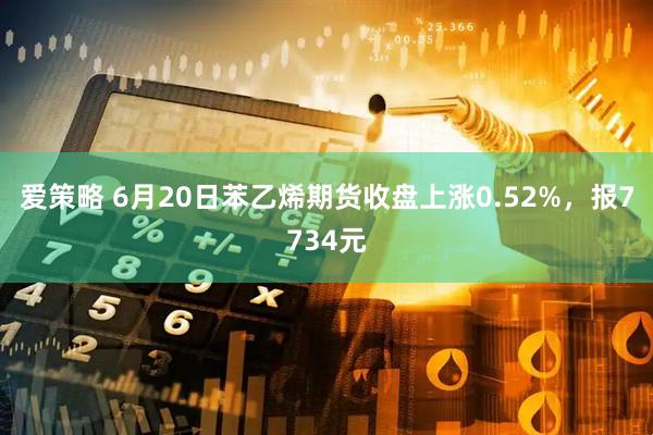 爱策略 6月20日苯乙烯期货收盘上涨0.52%，报7734元