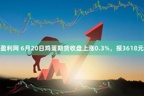 盈利网 6月20日鸡蛋期货收盘上涨0.3%，报3618元