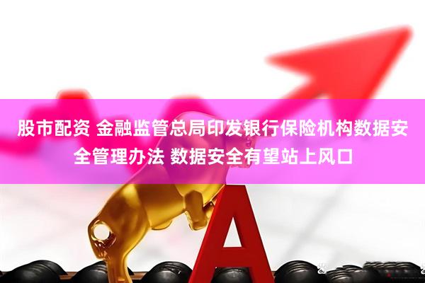 股市配资 金融监管总局印发银行保险机构数据安全管理办法 数据安全有望站上风口