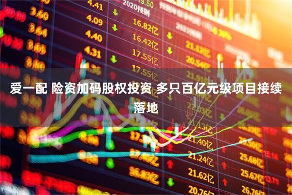 爱一配 险资加码股权投资 多只百亿元级项目接续落地