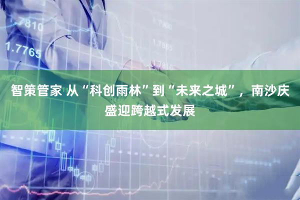 智策管家 从“科创雨林”到“未来之城”，南沙庆盛迎跨越式发展