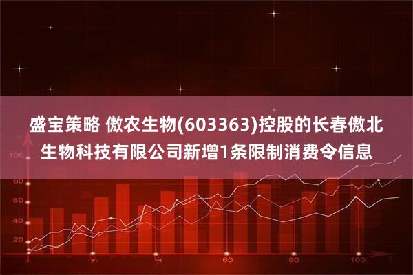 盛宝策略 傲农生物(603363)控股的长春傲北生物科技有限公司新增1条限制消费令信息