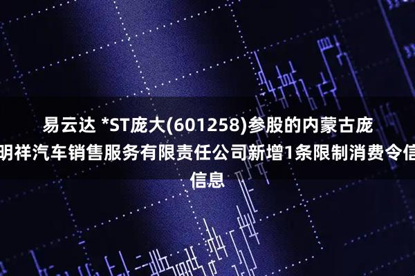 易云达 *ST庞大(601258)参股的内蒙古庞大明祥汽车销售服务有限责任公司新增1条限制消费令信息