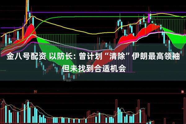 金八号配资 以防长: 曾计划“清除”伊朗最高领袖 但未找到合适机会