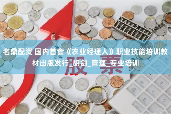 名鼎配资 国内首套《农业经理人》职业技能培训教材出版发行_胡剑_管理_专业培训