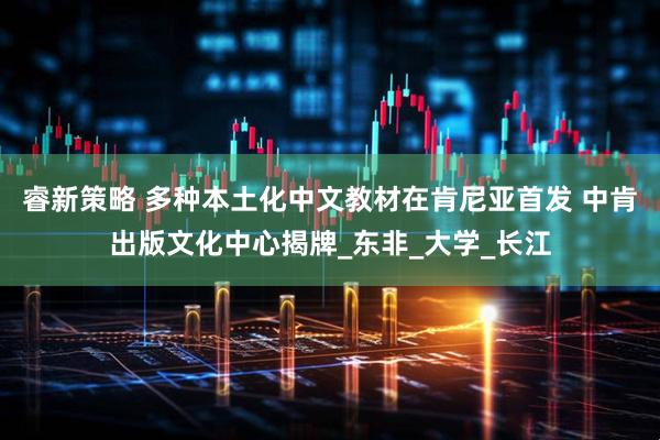 睿新策略 多种本土化中文教材在肯尼亚首发 中肯出版文化中心揭牌_东非_大学_长江