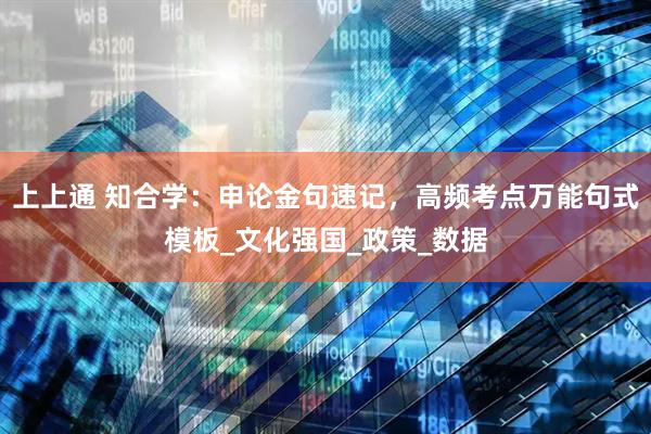上上通 知合学：申论金句速记，高频考点万能句式模板_文化强国_政策_数据