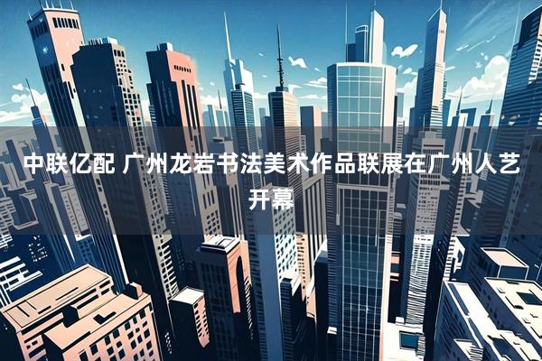 中联亿配 广州龙岩书法美术作品联展在广州人艺开幕