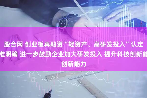 股合网 创业板再融资“轻资产、高研发投入”认定标准明确 进一步鼓励企业加大研发投入 提升科技创新能力