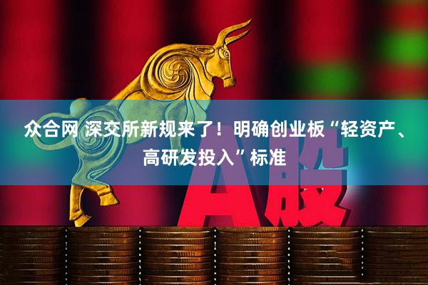 众合网 深交所新规来了！明确创业板“轻资产、高研发投入”标准