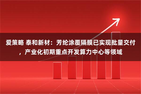 爱策略 泰和新材：芳纶涂覆隔膜已实现批量交付，产业化初期重点开发算力中心等领域