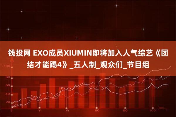 钱投网 EXO成员XIUMIN即将加入人气综艺《团结才能踢4》_五人制_观众们_节目组