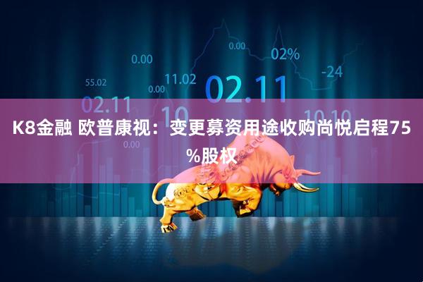 K8金融 欧普康视：变更募资用途收购尚悦启程75%股权