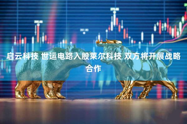 启云科技 世运电路入股莱尔科技 双方将开展战略合作