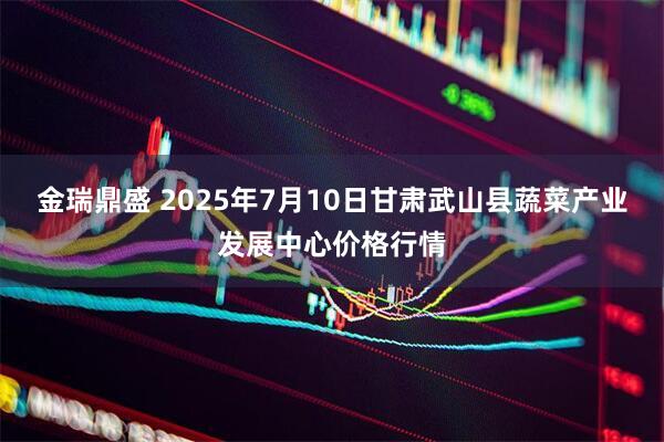 金瑞鼎盛 2025年7月10日甘肃武山县蔬菜产业发展中心价格行情