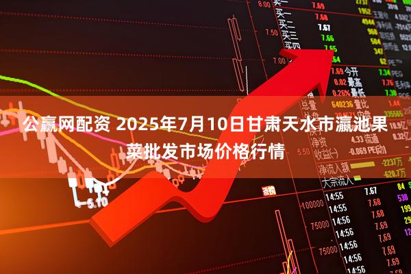 公赢网配资 2025年7月10日甘肃天水市瀛池果菜批发市场价格行情