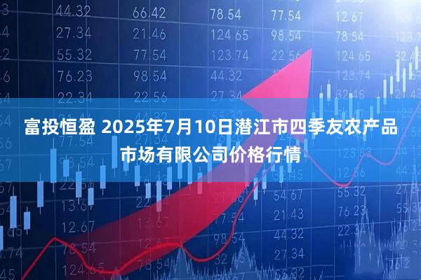 富投恒盈 2025年7月10日潜江市四季友农产品市场有限公司价格行情