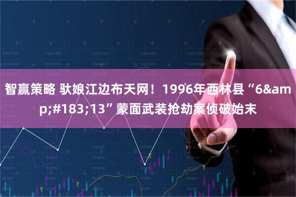智赢策略 驮娘江边布天网！1996年西林县“6&#183;13”蒙面武装抢劫案侦破始末
