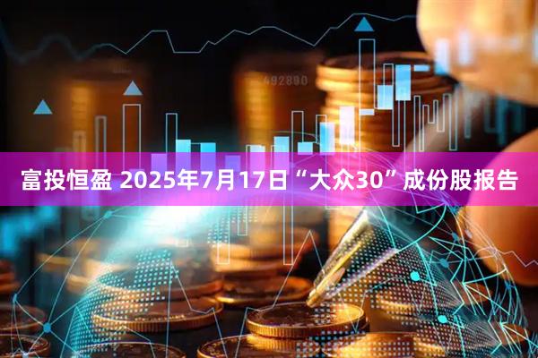 富投恒盈 2025年7月17日“大众30”成份股报告