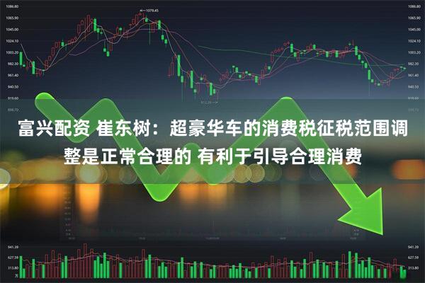 富兴配资 崔东树：超豪华车的消费税征税范围调整是正常合理的 有利于引导合理消费