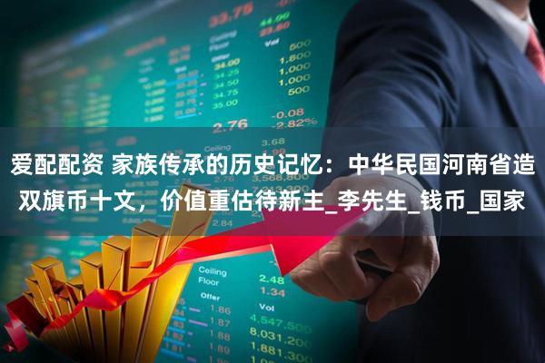 爱配配资 家族传承的历史记忆：中华民国河南省造双旗币十文，价值重估待新主_李先生_钱币_国家