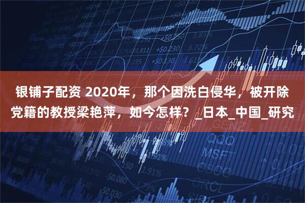 银铺子配资 2020年，那个因洗白侵华，被开除党籍的教授梁艳萍，如今怎样？_日本_中国_研究