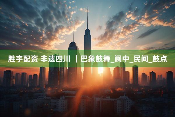 胜宇配资 非遗四川 ｜巴象鼓舞_阆中_民间_鼓点