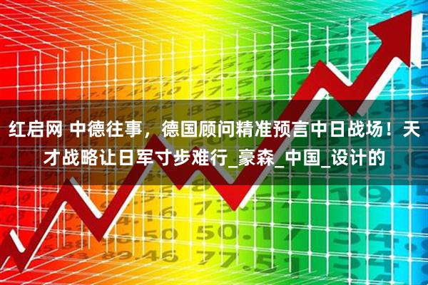 红启网 中德往事，德国顾问精准预言中日战场！天才战略让日军寸步难行_豪森_中国_设计的