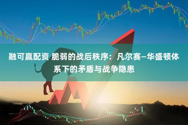 融可赢配资 脆弱的战后秩序：凡尔赛—华盛顿体系下的矛盾与战争隐患