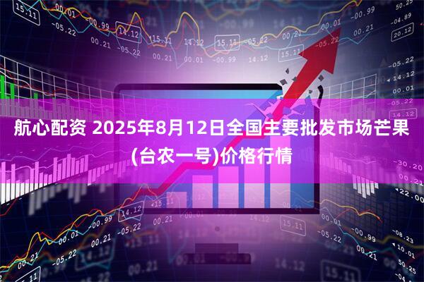航心配资 2025年8月12日全国主要批发市场芒果(台农一号)价格行情