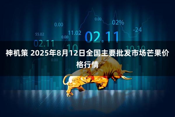 神机策 2025年8月12日全国主要批发市场芒果价格行情