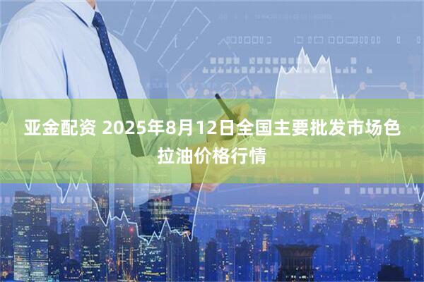亚金配资 2025年8月12日全国主要批发市场色拉油价格行情