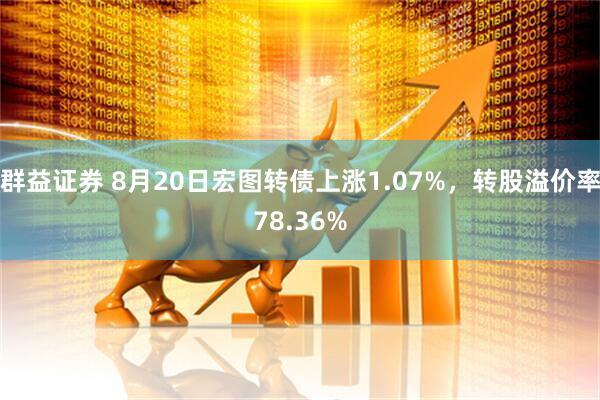 群益证券 8月20日宏图转债上涨1.07%，转股溢价率78.36%