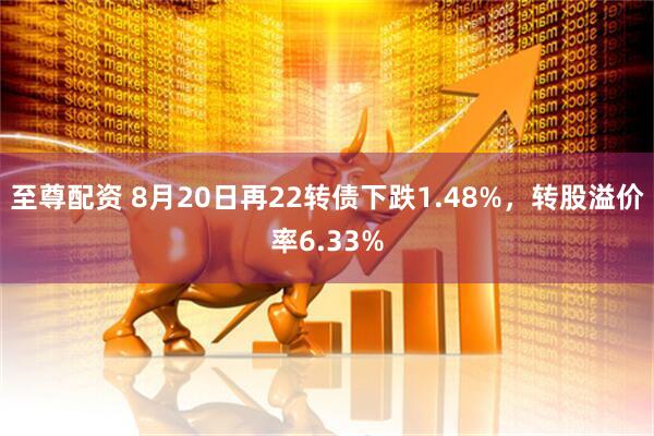 至尊配资 8月20日再22转债下跌1.48%，转股溢价率6.33%