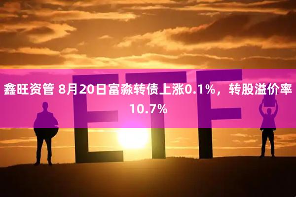 鑫旺资管 8月20日富淼转债上涨0.1%，转股溢价率10.7%
