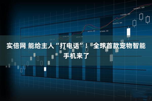 实倍网 能给主人“打电话”！ 全球首款宠物智能手机来了