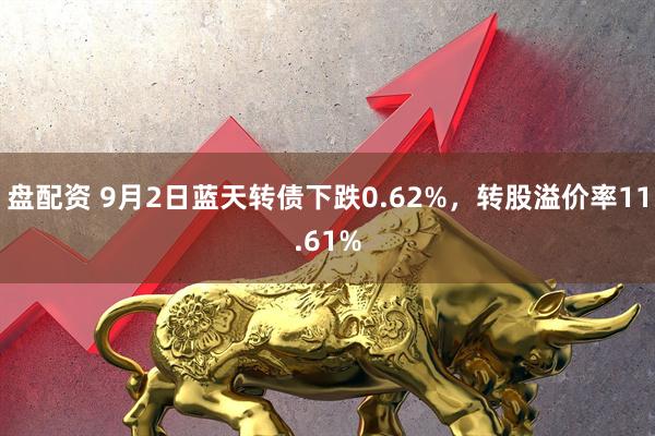 盘配资 9月2日蓝天转债下跌0.62%，转股溢价率11.61%