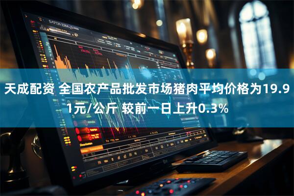 天成配资 全国农产品批发市场猪肉平均价格为19.91元/公斤 较前一日上升0.3%