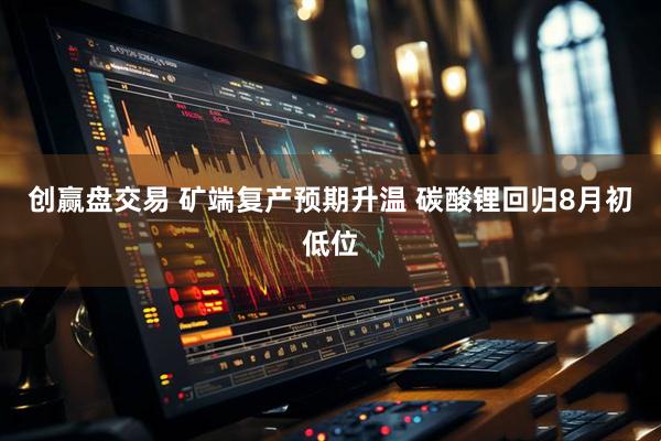 创赢盘交易 矿端复产预期升温 碳酸锂回归8月初低位