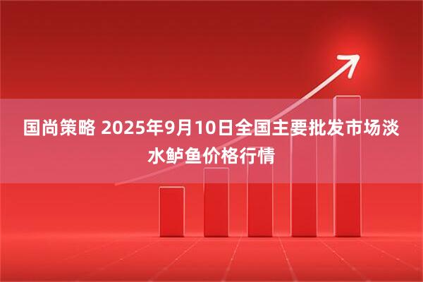 国尚策略 2025年9月10日全国主要批发市场淡水鲈鱼价格行情