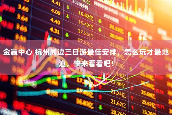 金赢中心 杭州周边三日游最佳安排，怎么玩才最地道，快来看看吧！