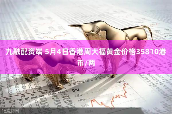 九融配资端 5月4日香港周大福黄金价格35810港币/两