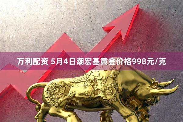 万利配资 5月4日潮宏基黄金价格998元/克